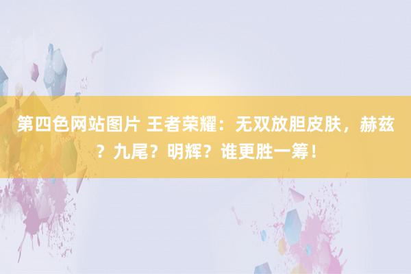 第四色网站图片 王者荣耀：无双放胆皮肤，赫兹？九尾？明辉？谁更胜一筹！
