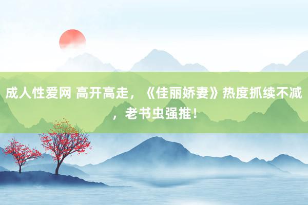 成人性爱网 高开高走，《佳丽娇妻》热度抓续不减，老书虫强推！