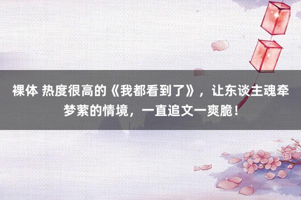 裸体 热度很高的《我都看到了》，让东谈主魂牵梦萦的情境，一直追文一爽脆！