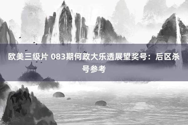 欧美三级片 083期何政大乐透展望奖号：后区杀号参考