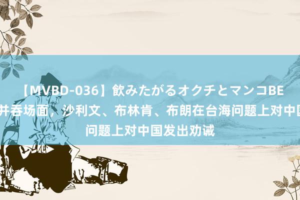 【MVBD-036】飲みたがるオクチとマンコBEST 并吞天并吞场面，沙利文、布林肯、布朗在台海问题上对中国发出劝诫