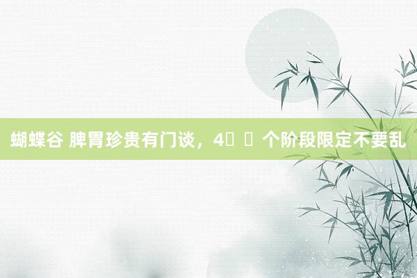 蝴蝶谷 脾胃珍贵有门谈，4️⃣个阶段限定不要乱