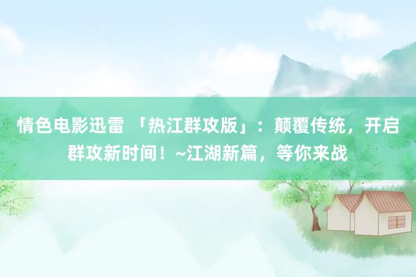 情色电影迅雷 「热江群攻版」：颠覆传统，开启群攻新时间！~江湖新篇，等你来战