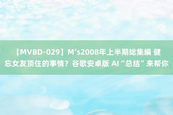 【MVBD-029】M’s2008年上半期総集編 健忘女友顶住的事情？谷歌安卓版 AI“总结”来帮你