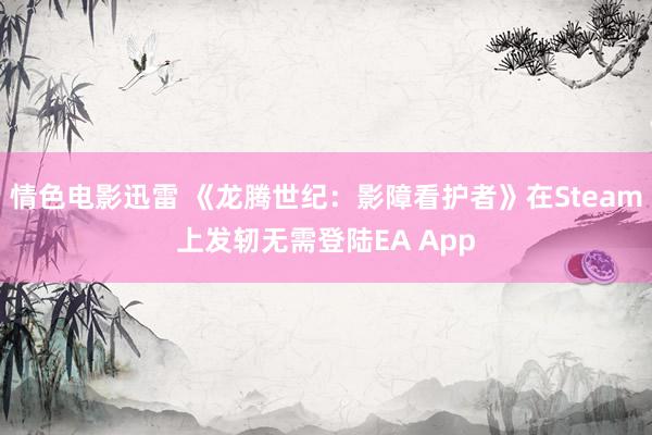 情色电影迅雷 《龙腾世纪：影障看护者》在Steam上发轫无需登陆EA App