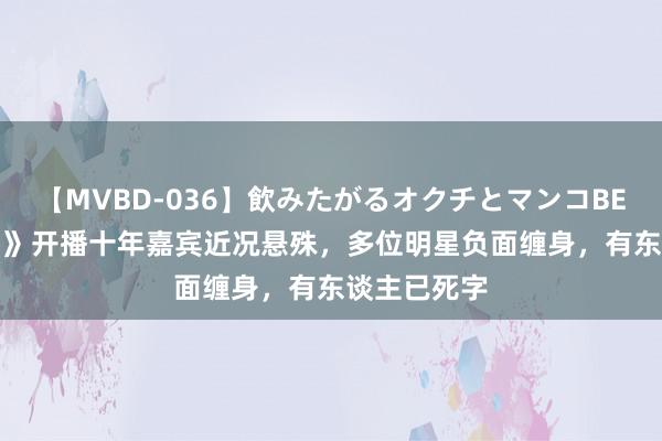 【MVBD-036】飲みたがるオクチとマンコBEST 《花少1》开播十年嘉宾近况悬殊，多位明星负面缠身，有东谈主已死字