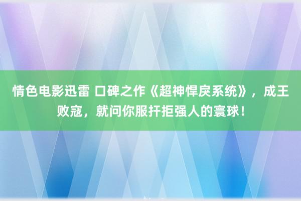情色电影迅雷 口碑之作《超神悍戾系统》，成王败寇，就问你服扞拒强人的寰球！