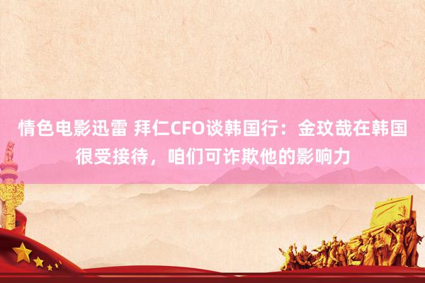 情色电影迅雷 拜仁CFO谈韩国行：金玟哉在韩国很受接待，咱们可诈欺他的影响力