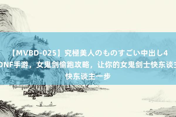 【MVBD-025】究極美人のものすごい中出し4時間 DNF手游，女鬼剑偷跑攻略，让你的女鬼剑士快东谈主一步