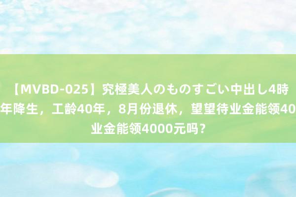 【MVBD-025】究極美人のものすごい中出し4時間 1964年降生，工龄40年，8月份退休，望望待业金能领4000元吗？