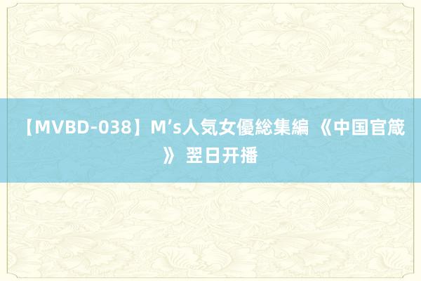 【MVBD-038】M’s人気女優総集編 《中国官箴》 翌日开播
