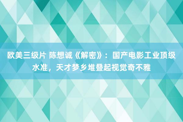 欧美三级片 陈想诚《解密》：国产电影工业顶级水准，天才梦乡堆叠起视觉奇不雅
