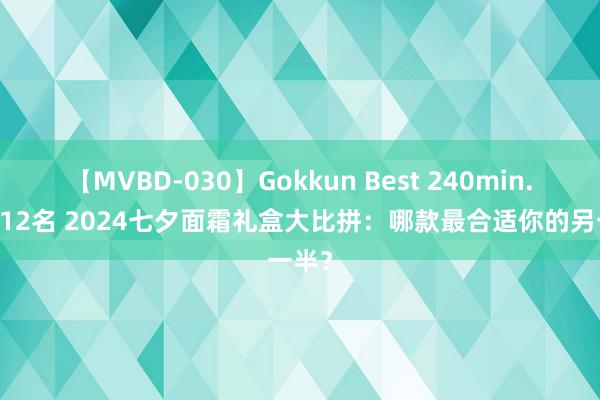 【MVBD-030】Gokkun Best 240min. 総勢12名 2024七夕面霜礼盒大比拼：哪款最合适你的另一半？