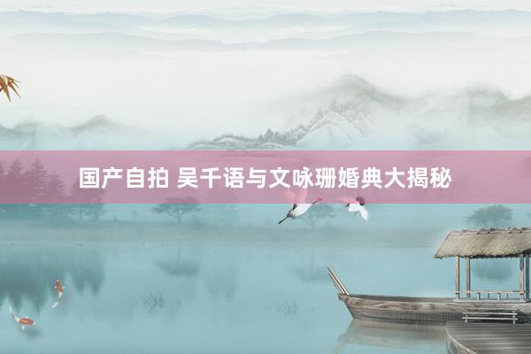 国产自拍 吴千语与文咏珊婚典大揭秘