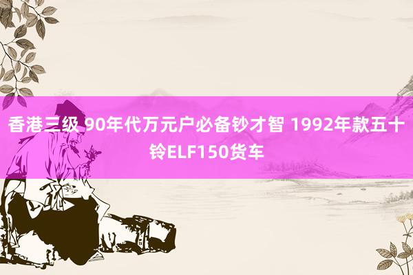 香港三级 90年代万元户必备钞才智 1992年款五十铃ELF150货车