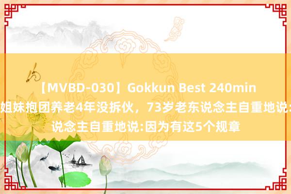 【MVBD-030】Gokkun Best 240min. 総勢12名 5个老姐妹抱团养老4年没拆伙，73岁老东说念主自重地说:因为有这5个规章