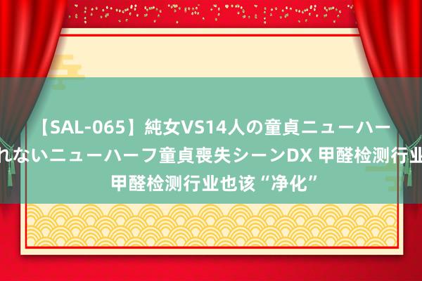 【SAL-065】純女VS14人の童貞ニューハーフ 二度と見れないニューハーフ童貞喪失シーンDX 甲醛检测行业也该“净化”