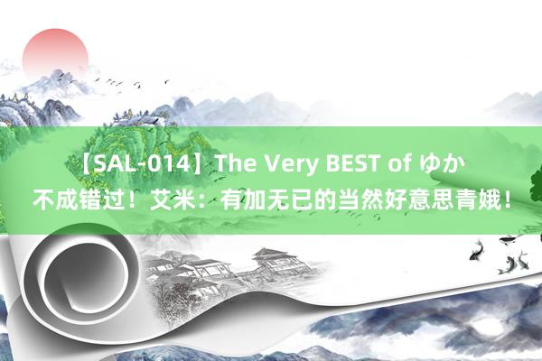 【SAL-014】The Very BEST of ゆか 不成错过！艾米：有加无已的当然好意思青娥！