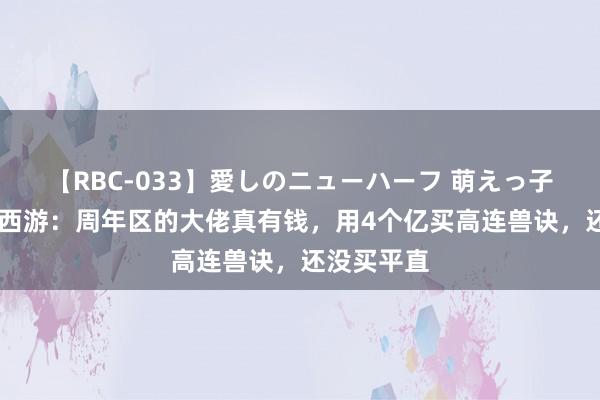 【RBC-033】愛しのニューハーフ 萌えっ子ゆか 虚幻西游：周年区的大佬真有钱，用4个亿买高连兽诀，还没买平直