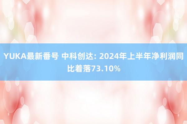 YUKA最新番号 中科创达: 2024年上半年净利润同比着落73.10%