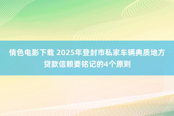 情色电影下载 2025年登封市私家车辆典质地方贷款信赖要铭记的4个原则