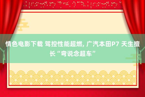 情色电影下载 驾控性能超燃, 广汽本田P7 天生擅长“弯说念超车”