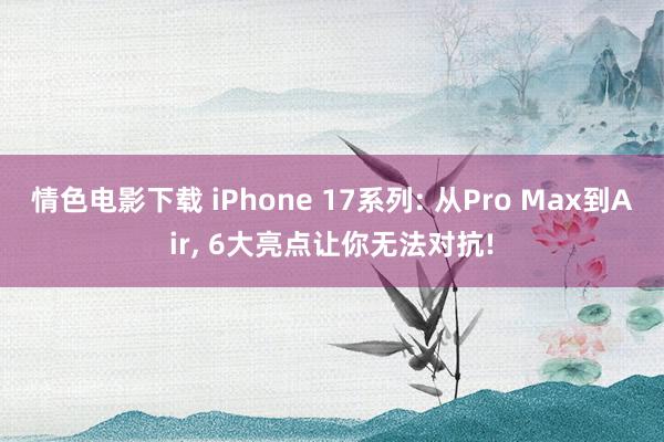 情色电影下载 iPhone 17系列: 从Pro Max到Air, 6大亮点让你无法对抗!