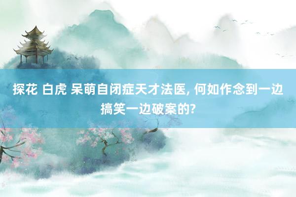 探花 白虎 呆萌自闭症天才法医, 何如作念到一边搞笑一边破案的?