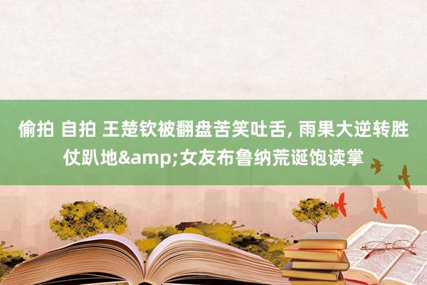 偷拍 自拍 王楚钦被翻盘苦笑吐舌, 雨果大逆转胜仗趴地&女友布鲁纳荒诞饱读掌