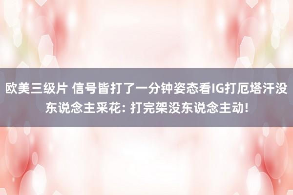 欧美三级片 信号皆打了一分钟姿态看IG打厄塔汗没东说念主采花: 打完架没东说念主动!