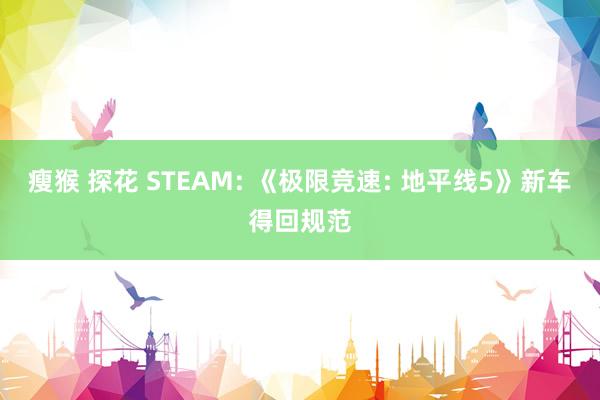瘦猴 探花 STEAM: 《极限竞速: 地平线5》新车得回规范