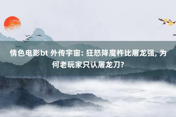 情色电影bt 外传宇宙: 狂怒降魔杵比屠龙强, 为何老玩家只认屠龙刀?