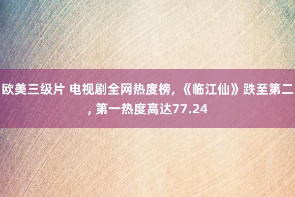 欧美三级片 电视剧全网热度榜, 《临江仙》跌至第二, 第一热度高达77.24