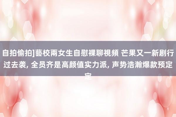 自拍偷拍]藝校兩女生自慰裸聊視頻 芒果又一新剧行过去袭, 全员齐是高颜值实力派, 声势浩瀚爆款预定