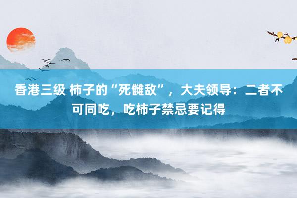 香港三级 柿子的“死雠敌”，大夫领导：二者不可同吃，吃柿子禁忌要记得