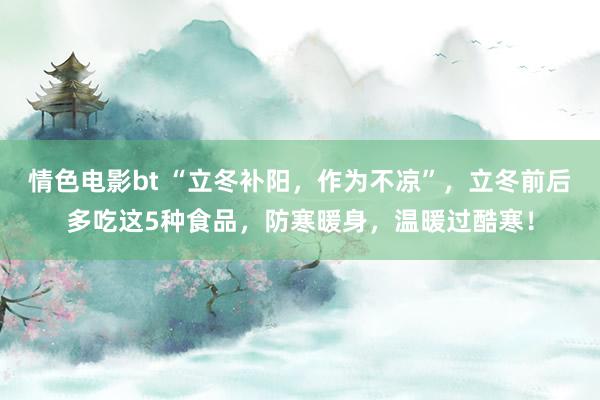 情色电影bt “立冬补阳，作为不凉”，立冬前后多吃这5种食品，防寒暖身，温暖过酷寒！