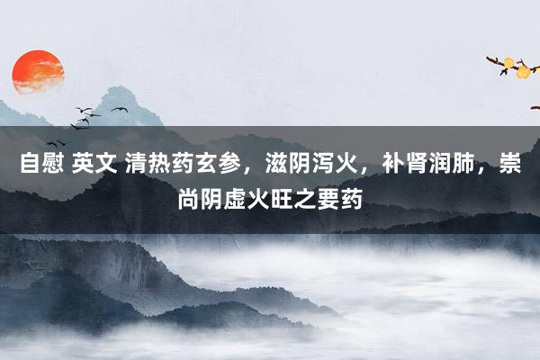 自慰 英文 清热药玄参，滋阴泻火，补肾润肺，崇尚阴虚火旺之要药