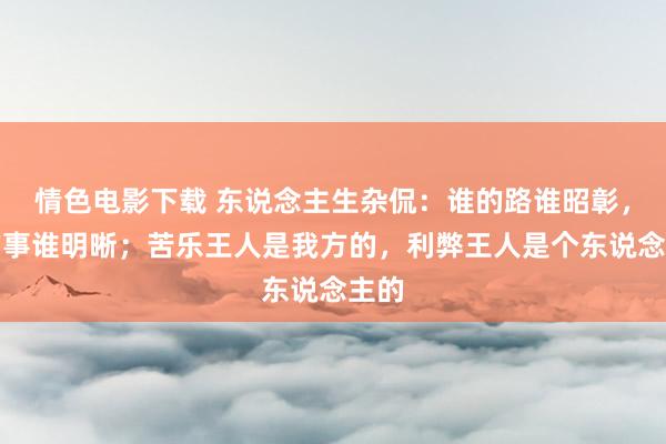 情色电影下载 东说念主生杂侃：谁的路谁昭彰，谁的事谁明晰；苦乐王人是我方的，利弊王人是个东说念主的