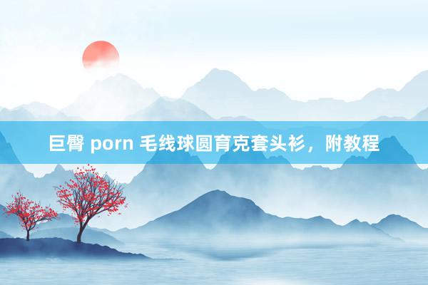 巨臀 porn 毛线球圆育克套头衫，附教程