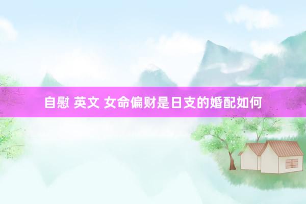 自慰 英文 女命偏财是日支的婚配如何